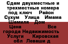 Сдам двухместные и трехместные номера под ключ. › Район ­ Сухум › Улица ­ Имама-Шамиля › Дом ­ 63 › Цена ­ 1000-1500 - Все города Недвижимость » Услуги   . Кировская обл.,Леваши д.